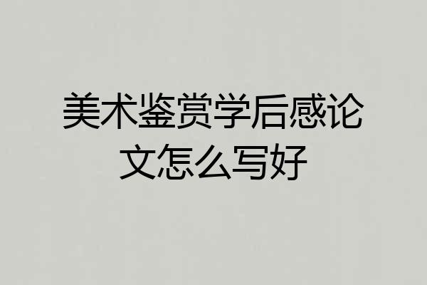 美术鉴赏学后感论文怎么写好