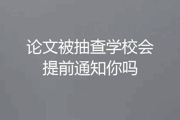 论文被抽查学校会提前通知你吗