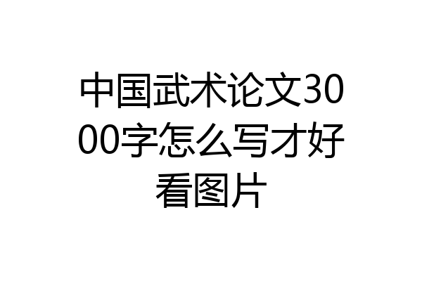 中国武术论文3000字怎么写才好看图片