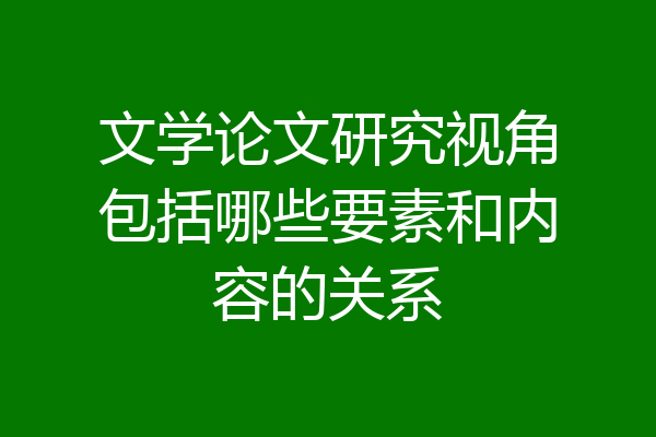 文学论文研究视角包括哪些要素和内容的关系