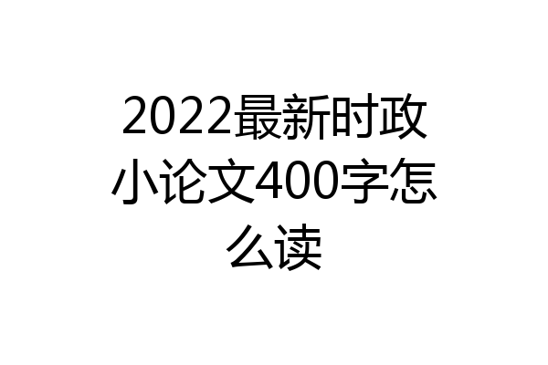 2022最新时政小论文400字怎么读