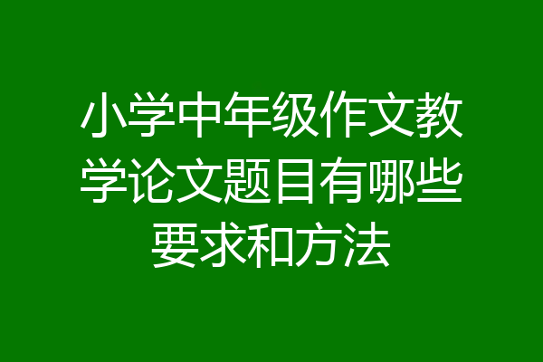 小学中年级作文教学论文题目有哪些要求和方法