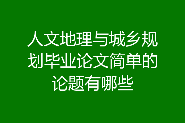 人文地理与城乡规划毕业论文简单的论题有哪些