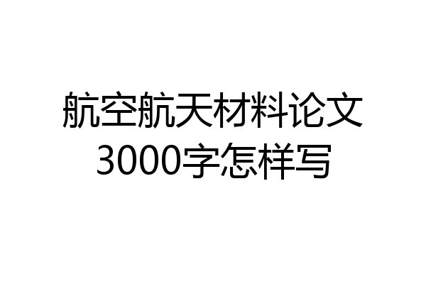 航空航天材料论文3000字怎样写