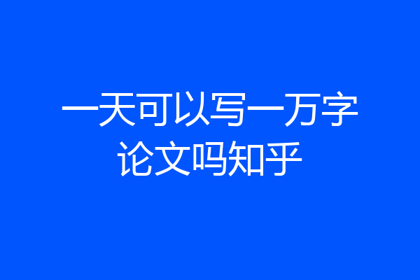 一天可以写一万字论文吗知乎