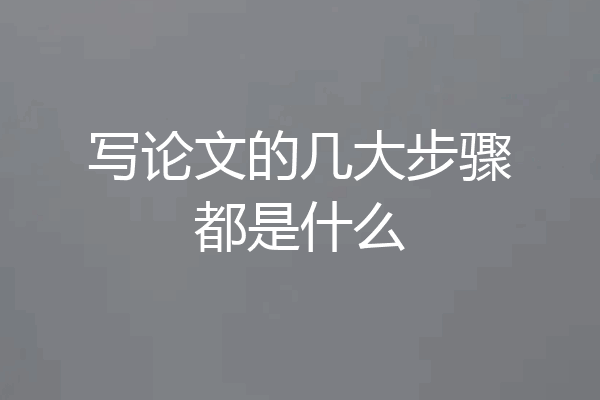 写论文的几大步骤都是什么
