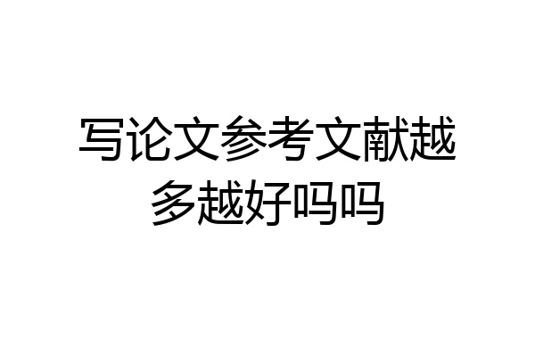 写论文参考文献越多越好吗吗