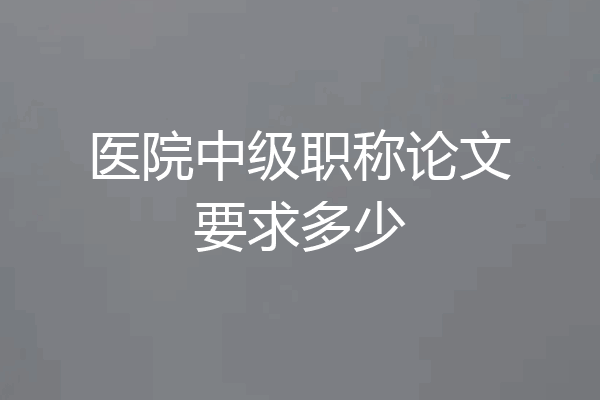 医院中级职称论文要求多少