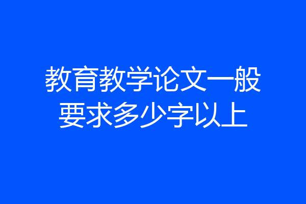 教育教学论文一般要求多少字以上
