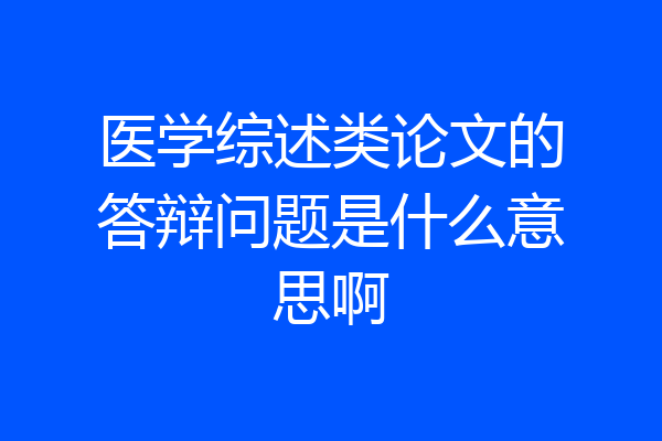 医学综述类论文的答辩问题是什么意思啊