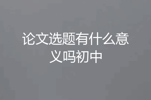 论文选题有什么意义吗初中