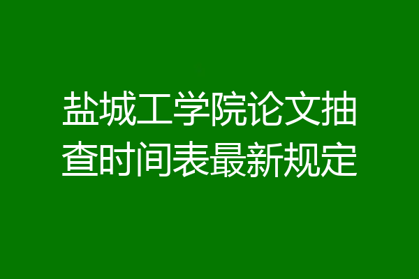 盐城工学院论文抽查时间表最新规定