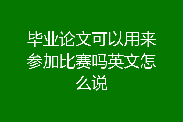 毕业论文可以用来参加比赛吗英文怎么说