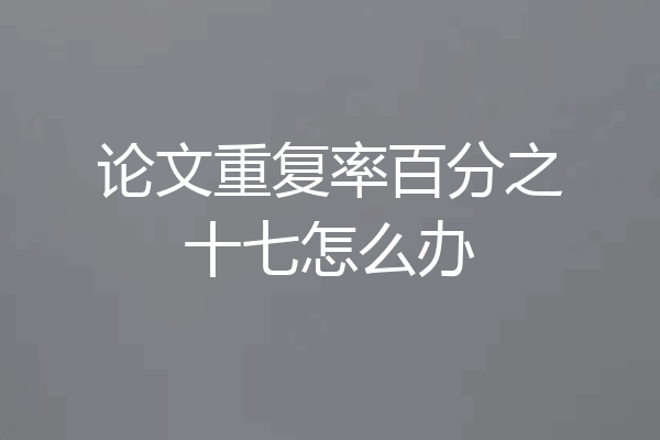 论文重复率百分之十七怎么办