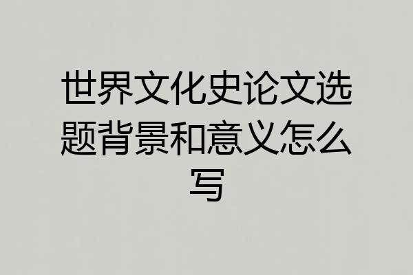 世界文化史论文选题背景和意义怎么写