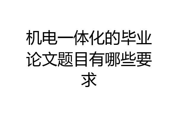 机电一体化的毕业论文题目有哪些要求