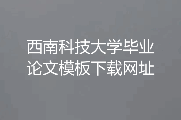 西南科技大学毕业论文模板下载网址