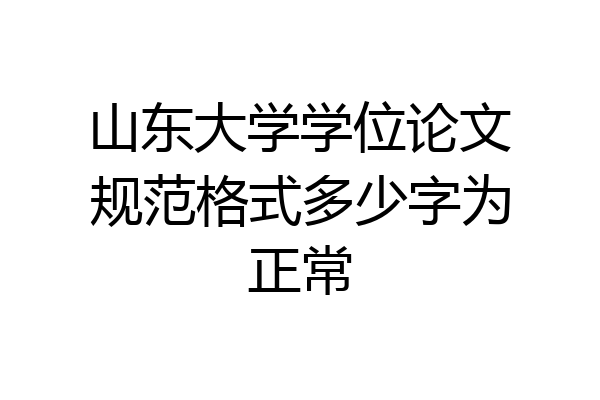山东大学学位论文规范格式多少字为正常