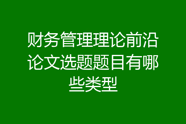 财务管理理论前沿论文选题题目有哪些类型