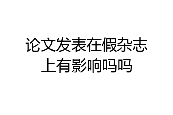 论文发表在假杂志上有影响吗吗