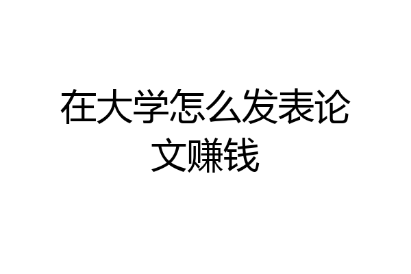在大学怎么发表论文赚钱