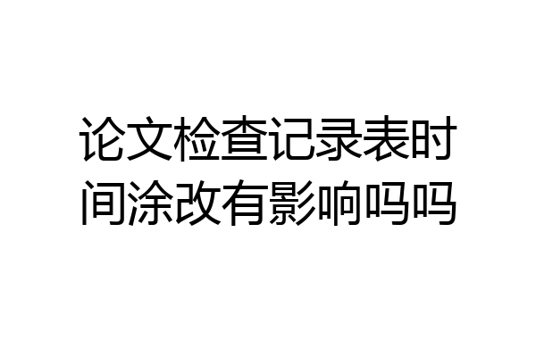 论文检查记录表时间涂改有影响吗吗