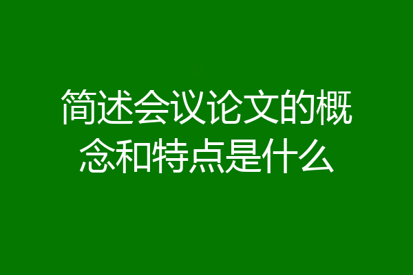 简述会议论文的概念和特点是什么