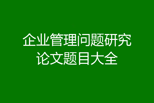 企业管理问题研究论文题目大全
