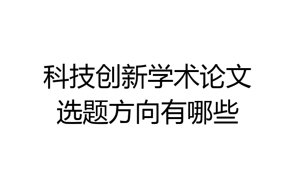 科技创新学术论文选题方向有哪些