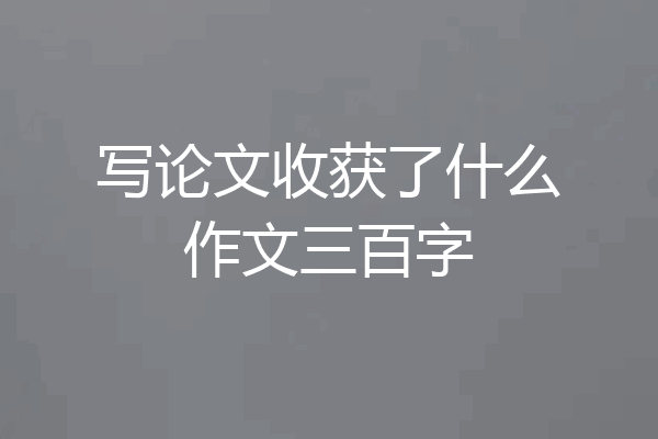 写论文收获了什么作文三百字