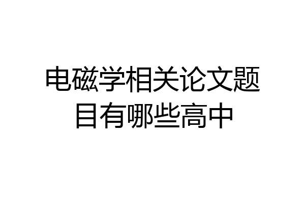 电磁学相关论文题目有哪些高中