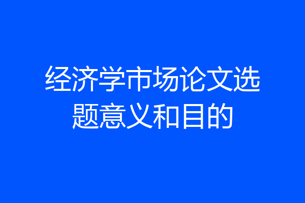 经济学市场论文选题意义和目的