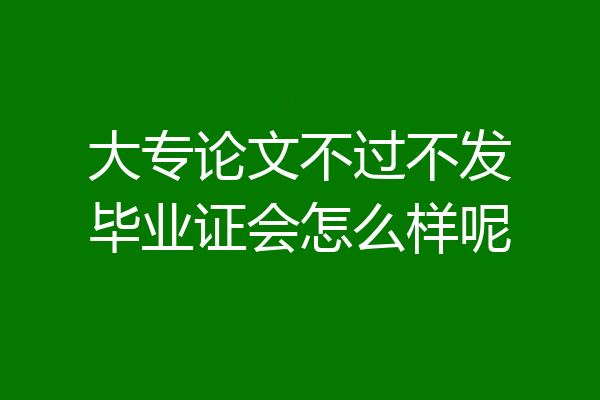 大专论文不过不发毕业证会怎么样呢