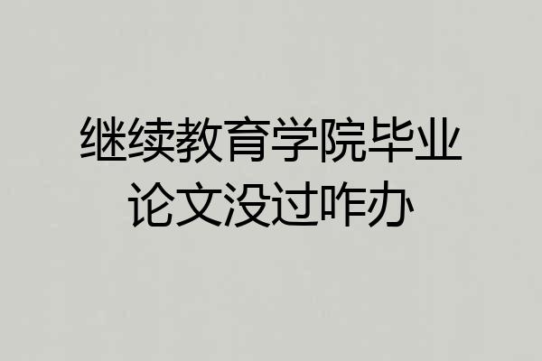 继续教育学院毕业论文没过咋办