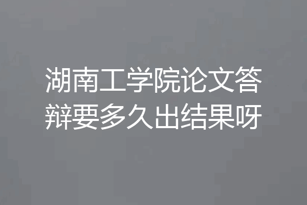 湖南工学院论文答辩要多久出结果呀