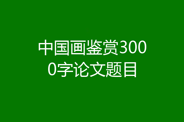 中国画鉴赏3000字论文题目