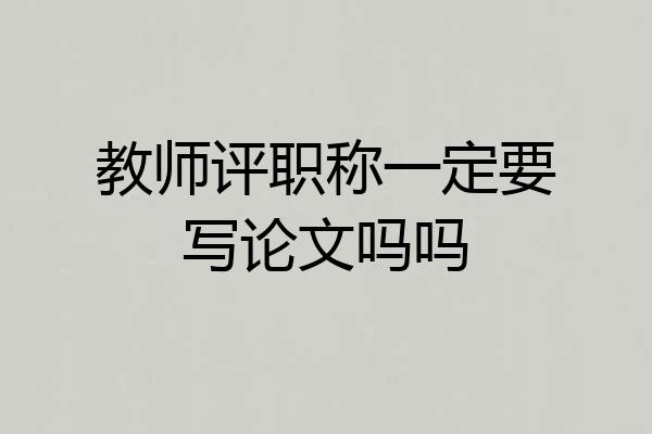 教师评职称一定要写论文吗吗