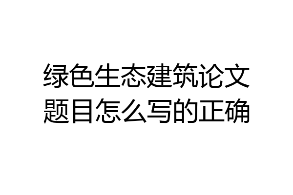 绿色生态建筑论文题目怎么写的正确