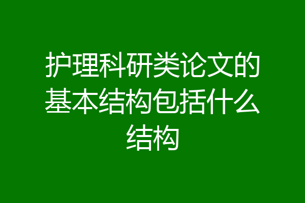 护理科研类论文的基本结构包括什么结构