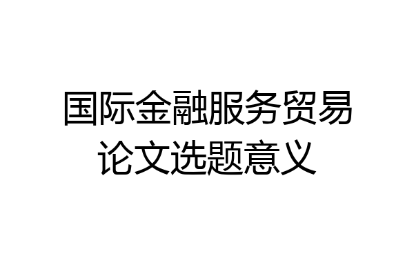 国际金融服务贸易论文选题意义