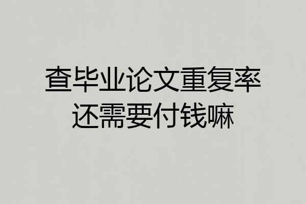 查毕业论文重复率还需要付钱嘛