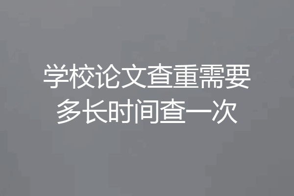 学校论文查重需要多长时间查一次