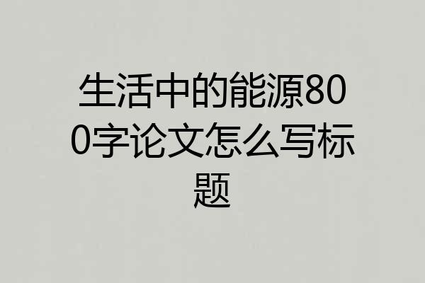 生活中的能源800字论文怎么写标题