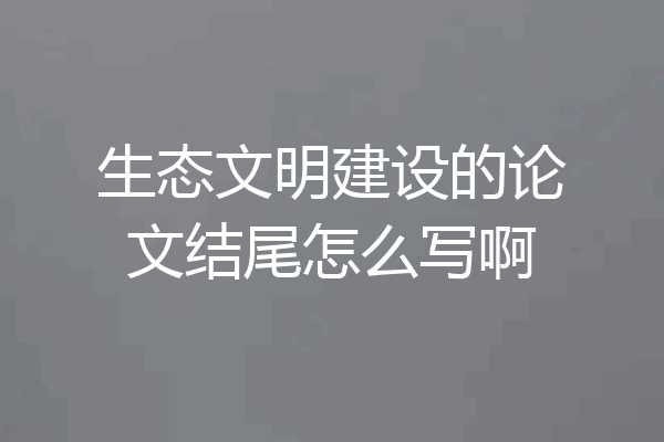 生态文明建设的论文结尾怎么写啊