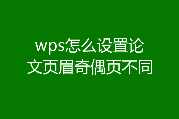wps怎么设置论文页眉奇偶页不同