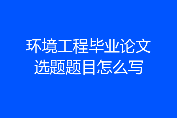 环境工程毕业论文选题题目怎么写