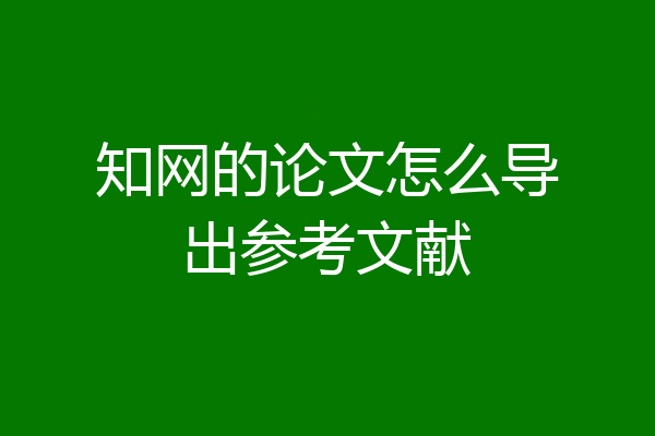 知网的论文怎么导出参考文献