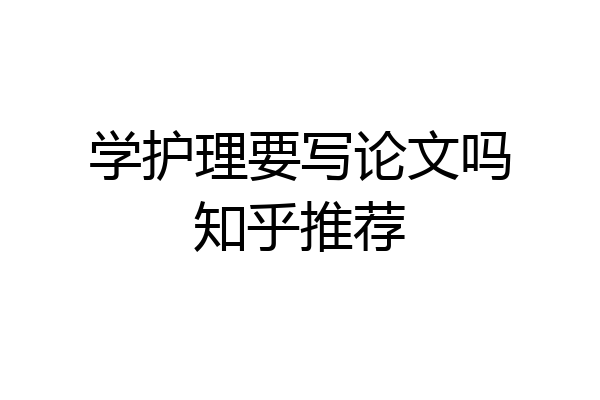 学护理要写论文吗知乎推荐