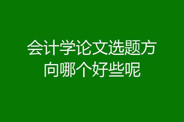 会计学论文选题方向哪个好些呢