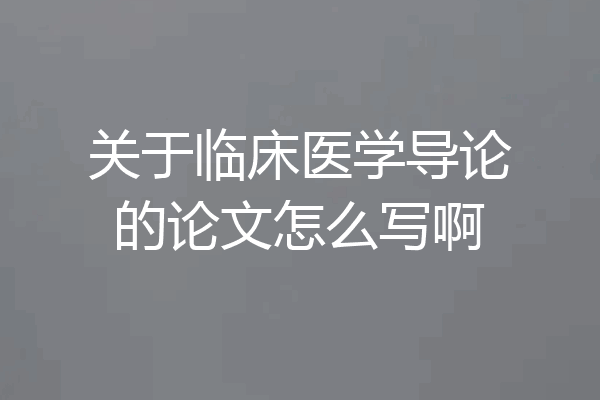关于临床医学导论的论文怎么写啊